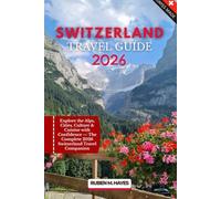 Switzerland Travel Guide 2026: Explore the Alps, Cities, Culture & Cuisine with Confidence - The Complete 2026 Switzerland Travel Companion