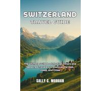 SWITZERLAND TRAVEL GUIDE: The Ultimate Guidebook for First-Timers and Seasoned Travellers to Discover the Alps, Lakes, and Cities