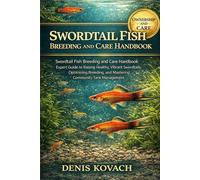 SWORDTAIL FISH BREEDING AND CARE HANDBOOK: Swordtail Fish Breeding and Care Handbook: Expert Guide to Raising Healthy, Vibrant Swordtails, Optimizing Breeding, and Mastering Community Tank Management