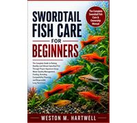 SWORDTAIL FISH CARE FOR BEGINNERS: The Complete Guide to Raising Healthy and Vibrant Swordtail Fish Through Proper Aquarium Setup, Water Quality ... Planning, and Responsible Long-Term Care