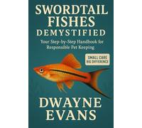 SWORDTAIL FISHES DEMYSTIFIED: Your Step-by-Step Handbook for Responsible Pet Keeping