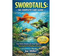 SWORDTAILS: THE COMPLETE CARE GUIDE: From Native Streams to the Home Aquarium: Mastering the Art of Keeping and Breeding