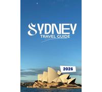 SYDNEY TRAVEL GUIDE 2026: Unlock the Soul of the Harbour City: Hidden Corners, Bold Adventures, and Local Secrets for the Smart Explorer