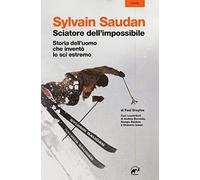 Sylvain Saudan, lo sciatore dell'impossibile. Storia dell'uomo che inventò lo sci estremo