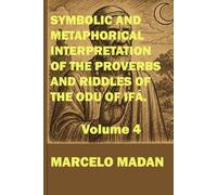 SYMBOLIC AND METAPHORICAL INTERPRETATION OF THE SAYINGS AND RIDDLES OF THE ODU OF IFÁ. VOLUME 4