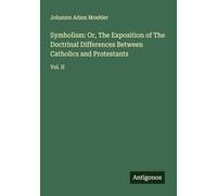 Symbolism: Or, The Exposition of The Doctrinal Differences Between Catholics and Protestants: Vol. II