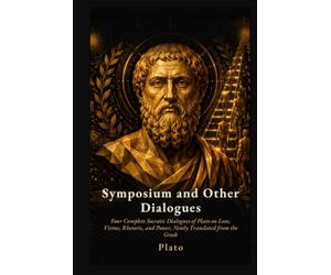 Symposium and Other Dialogues: Four Complete Socratic Dialogues of Plato on Love, Virtue, Rhetoric, and Power, Newly Translated from the Greek
