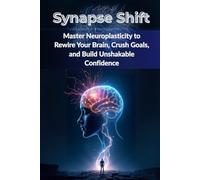 Synapse Shift: Master Neuroplasticity to Rewire Your Brain, Crush Goals, and Build Unshakable Confidence