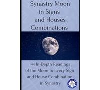 Synastry Moon in Signs and Houses Combinations: 144 In-Depth Readings of the Moon in Every Sign and House Combination in Synastry: 2