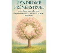 Syndrome Prémenstruel: La méthode naturelle pour alléger vos cycles et retrouver la paix intérieure