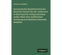 Synonymisches Handwörterbuch der deutschen Sprache für alle, welche sich in dieser Sprache richtig ausdrucken wollen: Nebst einer ausführlichen Anweisung zum nützlichen Gebrauche desselben