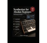 SYNTHESIZER FOR ABSOLUTE BEGINNERS: From Zero to Your First Synth Sounds in 10 Minutes a Day - No Music Reading, No Frustration