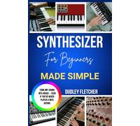 Synthesizer For Beginners Made Simple: A Step-By-Step Guide To Playing, Sound Design & Creating Music From Scratch