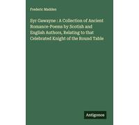 Syr Gawayne : A Collection of Ancient Romance-Poems by Scotish and English Authors, Relating to that Celebrated Knight of the Round Table