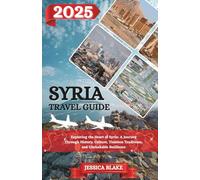 SYRIA TRAVEL GUIDE 2025: Exploring the Heart of Syria: A Journey Through History, Culture, Timeless Traditions, and Unshakable Resilience