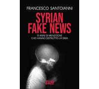 Syrian fake news. 13 anni di menzogne che hanno distrutto la Siria