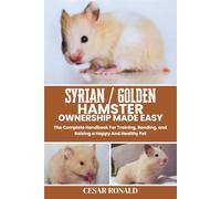 Syrian / Golden Hamster Ownership Made Easy: The Complete Handbook For Training, Bonding, and Raising a Happy And Healthy Pet