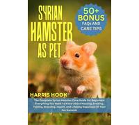 SYRIAN HAMSTER AS PET: The Complete Syrian Hamster Care Guide For Beginners: Everything You Need To Know About Housing, Feeding, Taming, Breeding, Health, And Lifelong Happiness Of Your Pet Hamster