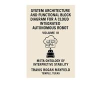 SYSTEM ARCHITECTURE AND FUNCTIONAL BLOCK DIAGRAM FOR A CLOUD INTEGRATED AUTONOMOUS ROBOT: VOLUME III META ONTOLOGY OF INTERPRETIVE STABILITY