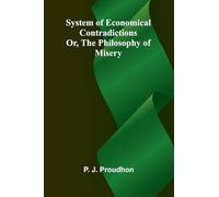 System of Economical Contradictions; Or, The Philosophy of Misery