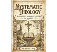 Systematic Theology: A Clear Guide to Christian Doctrine For Beginners