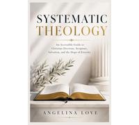 SYSTEMATIC THEOLOGY: An Accessible Guide to Christian Doctrine, Scripture, Salvation, and the Hope of Eternity