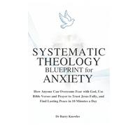 Systematic Theology Blueprint for Anxiety: How Anyone Can Overcome Fear with God, Use Bible Verses and Prayer to Trust Jesus Fully, and Find Lasting Peace in 10 Minutes a Day