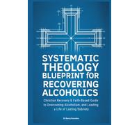 Systematic Theology Blueprint for Recovering Alcoholics: Christian Recovery & Faith-Based Guide to Overcoming Alcoholism, and Leading a Life of Lasting Sobriety