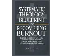 Systematic Theology Blueprint for Recovering Burnout: Overcoming Stress with God, Restoring Your Purpose, and Escaping Exhaustion Without Leaving Your Calling