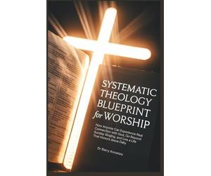 Systematic Theology Blueprint for Worship: How Anyone Can Experience Real Connection with God, Go Beyond Sunday Singing, and Live a Life That Honors Jesus Daily