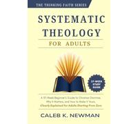 SYSTEMATIC THEOLOGY FOR ADULTS: A 37-W eginner's Guide to Christian Doctrine, Why It Matters, and How to Make It Yours - Clearly Explained for Adults Starting From Zero