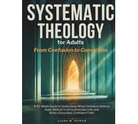 Systematic Theology for Adults: A 52-W uide to Understand What Christians Believe, Apply Biblical Truth to Everyday Life, and Build a Grounded, Confident Faith