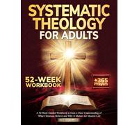 Systematic Theology for Adults: A 52-Week Guided Workbook to Gain a Clear Understanding of What Christians Believe and Why It Matters for Modern Life