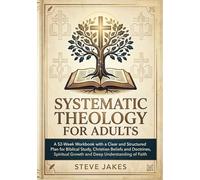 SYSTEMATIC THEOLOGY FOR ADULTS: A 52-Week Workbook with a Clear and Structured Plan for Biblical Study, Christian Beliefs and Doctrines, Spiritual Growth, and Deep Understanding of Faith