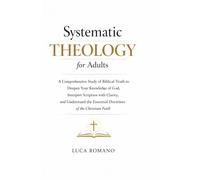Systematic Theology for Adults: A Comprehensive Study of Biblical Truth to Deepen Your Knowledge of God, Interpret Scripture with Clarity, and Understand the Essential Doctrines of the Christian Faith
