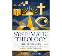SYSTEMATIC THEOLOGY FOR BEGINNERS: A Clear and Simple, Step by Step Introduction to Christian Doctrine for Beginners