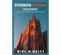 SYSTEMATIC THEOLOGY FOR BEGINNERS: A Simple Guide To Understanding Christian Doctrine
