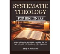 Systematic Theology For Beginners: Explore Key Christian Doctrines and Understand How They Apply to Your Life with Clear, Easy-to-Follow Explanations