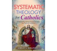 Systematic Theology for Catholics Understanding Catholic Doctrine and Living Your Faith with Confidence
