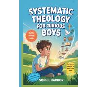 Systematic Theology For Curious Boys: A Thoughtful Introduction to Christian Theology That Makes Big Ideas Clear and Builds a Lasting Foundation of Faith