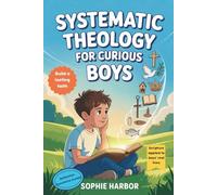 Systematic Theology For Curious Boys: A Thoughtful Introduction to Christian Theology That Makes Big Ideas Clear and Builds a Lasting Foundation of Faith