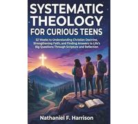 SYSTEMATIC THEOLOGY FOR CURIOUS TEENS: 52 Weeks to Understanding Christian Doctrine, Strengthening Faith, and Finding Answers to Life's Big Questions Through Scripture and Reflection