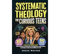 Systematic Theology for Curious Teens: A Practical Bible Study That Explains Christianity, Strengthens Faith in God, and Helps Young Adults Better Understand Biblical Truth in Just 10 Minutes per Day