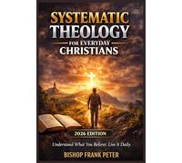 Systematic Theology for Everyday Christians (2026 Edition): Understand What You Believe. Live It Daily.