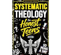 Systematic Theology for Honest Teens: Crush Your Doubts, Confidently Defend Your Faith, and Master Deep Bible Doctrine With Just 10 Minutes a Day