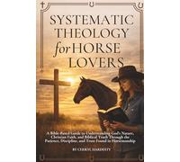 Systematic Theology for Horse Lovers: A Bible-Based Guide to Understanding God’s Nature, Christian Faith, and Biblical Truth Through the Patience, Discipline, and Trust Found in Horsemanship