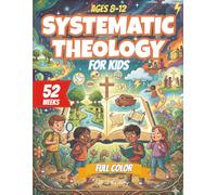 Systematic Theology for Kids: 52-W hristian Homeschool Curriculum (Ages 8-12) A Structured Journey Through God, Creation, Sin, Salvation and the Christian Life. FULL COLOR Version