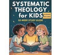 SYSTEMATIC THEOLOGY FOR KIDS: 52-WEEK STUDY GUIDE: Weekly Lessons with Christian Doctrine Made Simple, Memorable Bible Verses, Reflection Questions, ... Glossary - Ideal for Families and Teachers