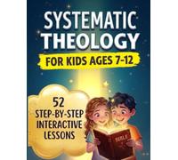 Systematic Theology for Kids 7-12: 52 Week Family Devotional Journey with Step-by-Step Interactive Lessons, Bible Truths and Activities to Understand God and Build Christian Faith