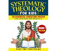 Systematic Theology for Kids: A Full-Color Visual Guide to 38 Essential Christian Truths About God, the Bible, Creation, Humanity, Sin & Jesus Christ to Help Kids Grow in Faith, Ages 8-12